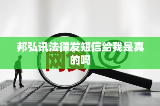 邦弘讯法律发短信给我是真的吗 邦弘讯法律发短信给我是真的吗