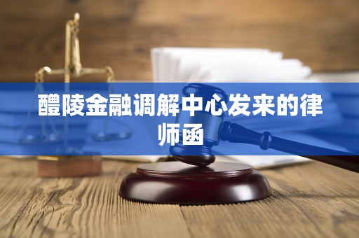 醴陵金融调解中心发来的律师函