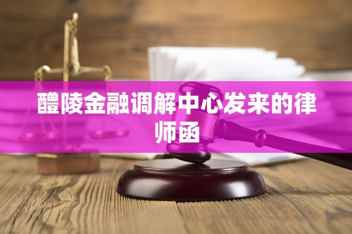 醴陵金融调解中心发来的律师函