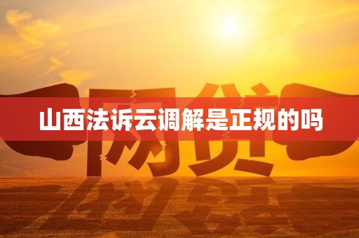 山西法诉云调解是正规的吗