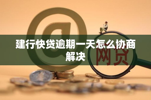 建行快贷逾期一天怎么协商解决 建行快贷逾期一天怎么协商解决