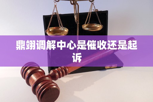 鼎翊调解中心是催收还是起诉 鼎翊调解中心是催收还是起诉