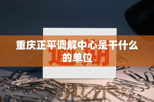 重庆正平调解中心是干什么的单位