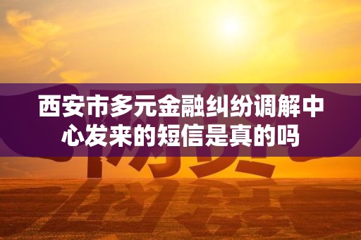 西安市多元金融纠纷调解中心发来的短信是真的吗
