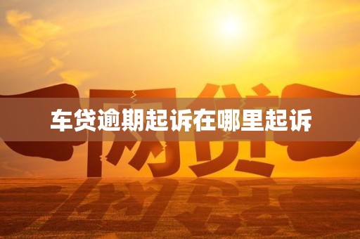 车贷逾期起诉在哪里起诉