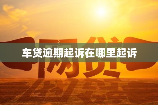 车贷逾期起诉在哪里起诉