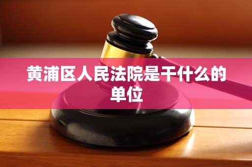 黄浦区人民法院是干什么的单位 黄浦区人民法院是干什么的单位