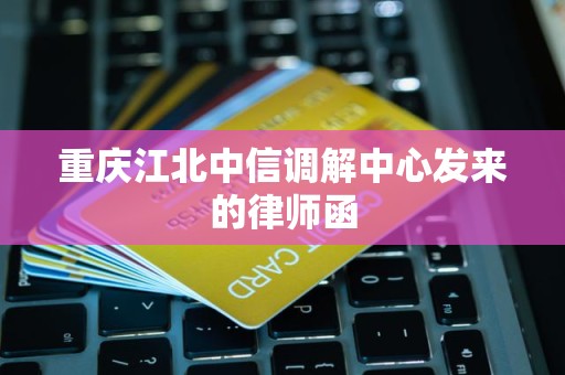 重庆江北中信调解中心发来的律师函