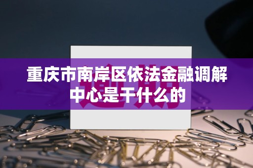 重庆市南岸区依法金融调解中心是干什么的