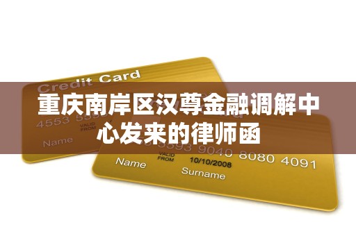 重庆南岸区汉尊金融调解中心发来的律师函 重庆南岸区汉尊金融调解中心发来的律师函
