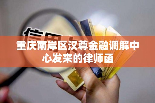 重庆南岸区汉尊金融调解中心发来的律师函 重庆南岸区汉尊金融调解中心发来的律师函