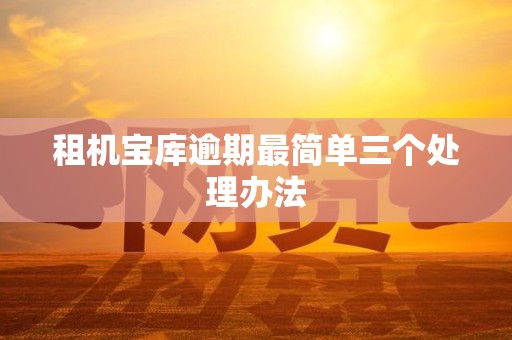 租机宝库逾期最简单三个处理办法