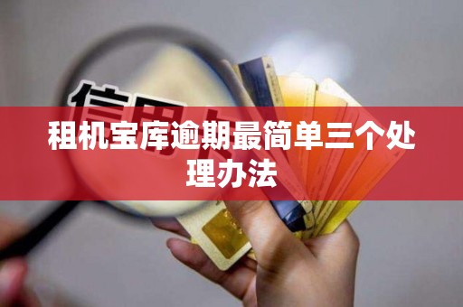 租机宝库逾期最简单三个处理办法