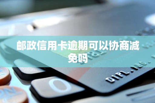 邮政信用卡逾期可以协商减免吗