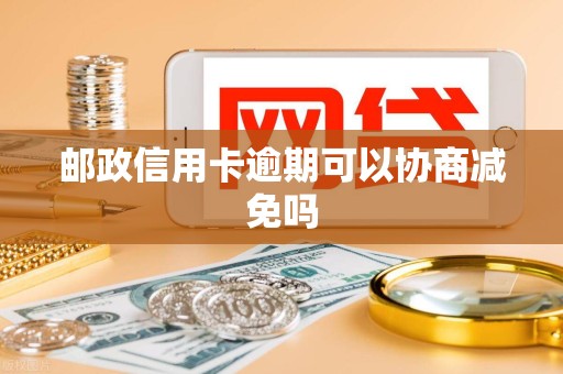 邮政信用卡逾期可以协商减免吗