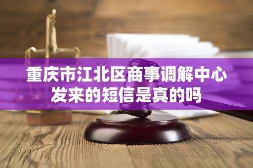 重庆市江北区商事调解中心发来的短信是真的吗