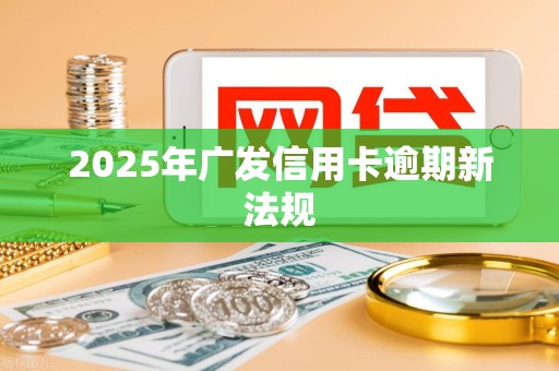 2025年广发信用卡逾期新法规