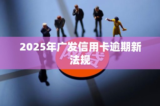 2025年广发信用卡逾期新法规