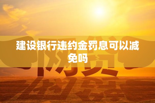 建设银行违约金罚息可以减免吗