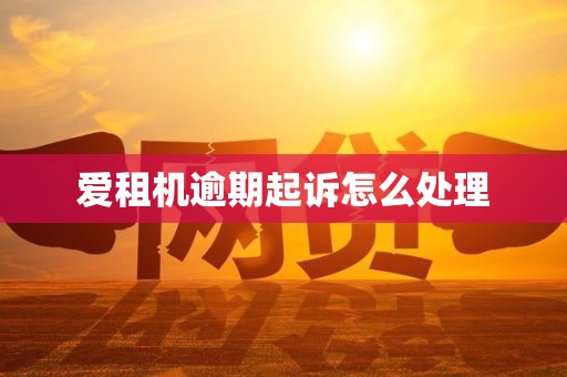 爱租机逾期起诉怎么处理