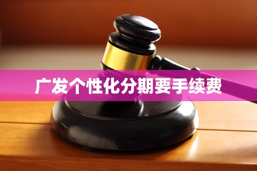 广发个性化分期要手续费 广发个性化分期要手续费
