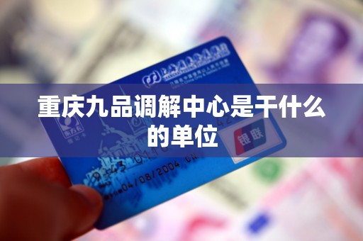 重庆九品调解中心是干什么的单位 重庆九品调解中心是干什么的单位