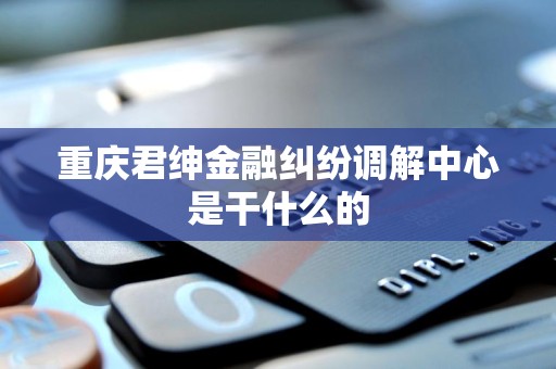 重庆君绅金融纠纷调解中心是干什么的 重庆君绅金融纠纷调解中心是干什么的