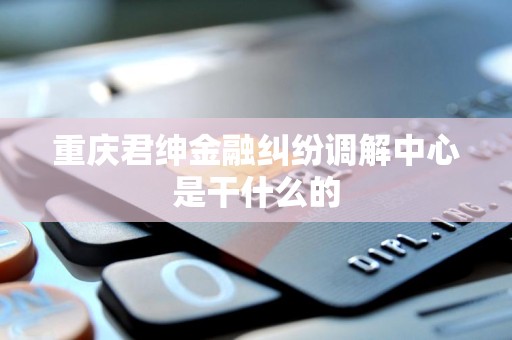 重庆君绅金融纠纷调解中心是干什么的 重庆君绅金融纠纷调解中心是干什么的