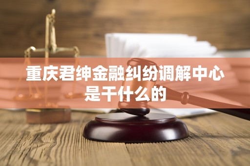 重庆君绅金融纠纷调解中心是干什么的 重庆君绅金融纠纷调解中心是干什么的