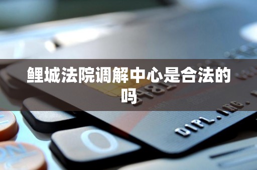 鲤城法院调解中心是合法的吗 鲤城法院调解中心是合法的吗