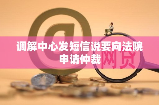 调解中心发短信说要向法院申请仲裁 调解中心发短信说要向法院申请仲裁