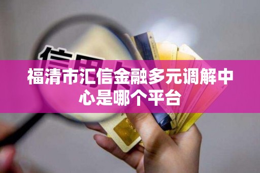 福清市汇信金融多元调解中心是哪个平台