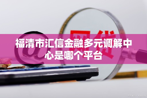 福清市汇信金融多元调解中心是哪个平台