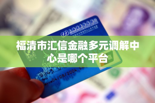 福清市汇信金融多元调解中心是哪个平台