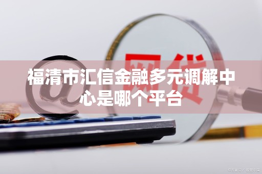 福清市汇信金融多元调解中心是哪个平台