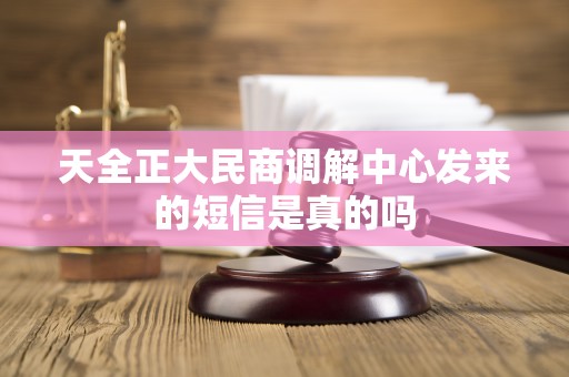 天全正大民商调解中心发来的短信是真的吗