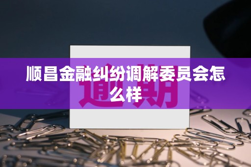 顺昌金融纠纷调解委员会怎么样 顺昌金融纠纷调解委员会怎么样