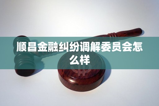 顺昌金融纠纷调解委员会怎么样 顺昌金融纠纷调解委员会怎么样