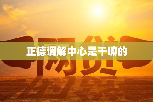 正德调解中心是干嘛的 正德调解中心是干嘛的