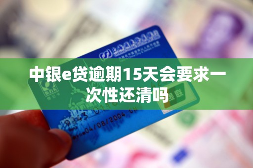 中银e贷逾期15天会要求一次性还清吗
