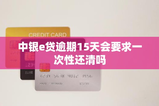 中银e贷逾期15天会要求一次性还清吗 中银e贷逾期15天会要求一次性还清吗