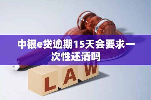 中银e贷逾期15天会要求一次性还清吗 中银e贷逾期15天会要求一次性还清吗