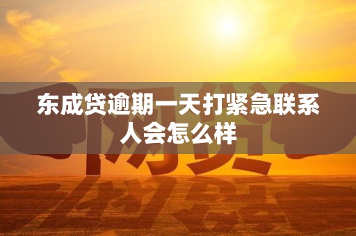 东成贷逾期一天打紧急联系人会怎么样