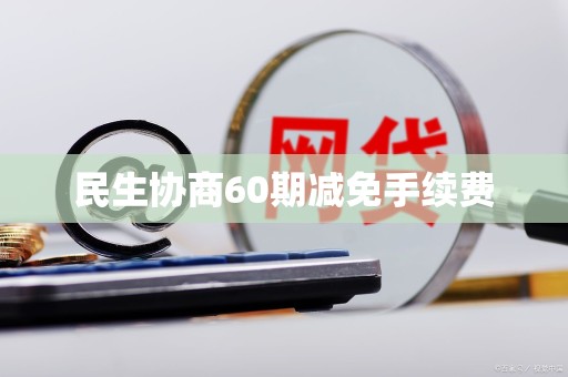 民生协商60期减免手续费 民生协商60期减免手续费