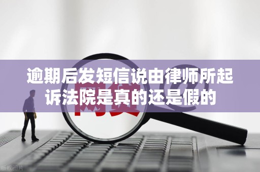 逾期后发短信说由律师所起诉法院是真的还是假的 逾期后发短信说由律师所起诉法院是真的还是假的