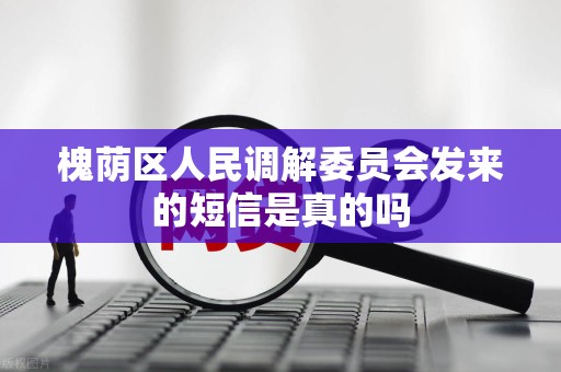 槐荫区人民调解委员会发来的短信是真的吗