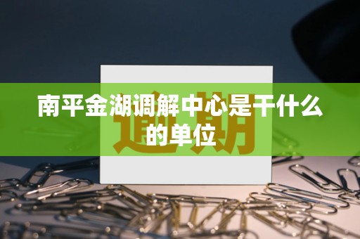 南平金湖调解中心是干什么的单位 南平金湖调解中心是干什么的单位