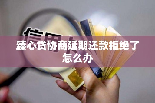 臻心贷协商延期还款拒绝了怎么办 臻心贷协商延期还款拒绝了怎么办