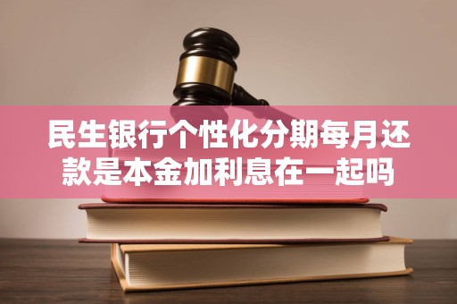 民生银行个性化分期每月还款是本金加利息在一起吗