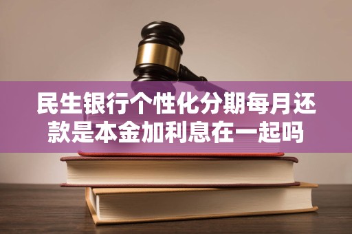 民生银行个性化分期每月还款是本金加利息在一起吗